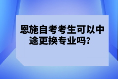 恩施自考考生可以中途更換專業(yè)嗎？