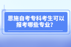 恩施自考專科考生可以報考哪些專業(yè)？