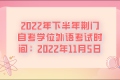 2022年下半年荊門自考學(xué)位外語(yǔ)考試時(shí)間：2022年11月5日