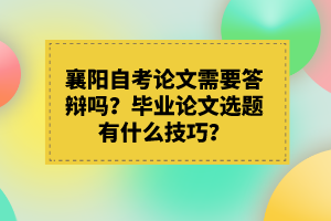 襄陽(yáng)自考論文需要答辯嗎？畢業(yè)論文選題有什么技巧？