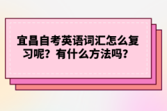 宜昌自考英語詞匯怎么復習呢？有什么方法嗎？