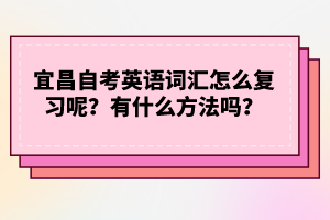 宜昌自考英語詞匯怎么復習呢？有什么方法嗎？