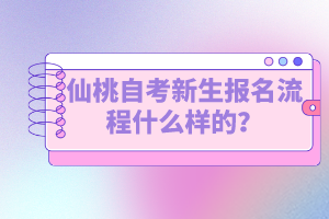 仙桃自考新生報(bào)名流程什么樣的？如何選擇專業(yè)？