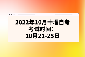 2022年10月十堰自考考試時間：10月21-25日