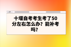 十堰自考考生考了50分左右怎么辦？能補考嗎？