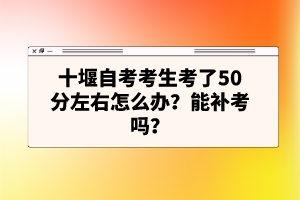 十堰自考考生考了50分左右怎么辦？能補(bǔ)考嗎？