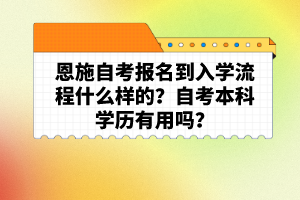 恩施自考報名到入學流程什么樣的？自考本科學歷有用嗎？