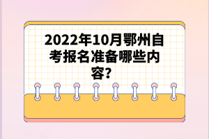 2022年10月鄂州自考報名準(zhǔn)備哪些內(nèi)容？