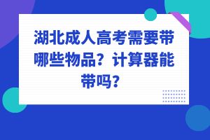 湖北成人高考需要帶哪些物品？計(jì)算器能帶嗎？