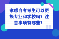 孝感自考考生可以更換專業(yè)和學(xué)校嗎？注意事項有哪些？