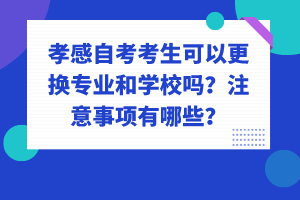 孝感自考考生可以更換專業(yè)和學(xué)校嗎？注意事項(xiàng)有哪些？