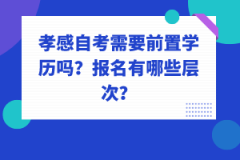 孝感自考需要前置學(xué)歷嗎？報名有哪些層次？