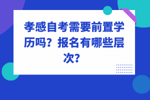 孝感自考需要前置學(xué)歷嗎？報(bào)名有哪些層次？