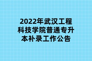 2022年武漢工程科技學(xué)院普通專升本補(bǔ)錄工作公告