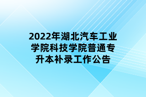 2022年湖北汽車工業(yè)學(xué)院科技學(xué)院普通專升本補錄工作公告