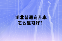 湖北普通專升本怎么復(fù)習(xí)好？