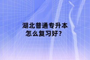 湖北普通專(zhuān)升本怎么復(fù)習(xí)好？