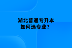 湖北普通專升本如何選專業(yè)？