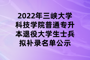 2022年三峽大學科技學院普通專升本退役大學生士兵擬補錄名單公示