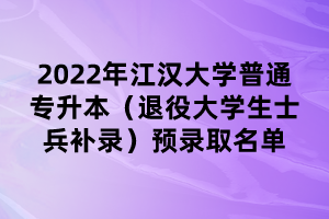 2022年江漢大學(xué)普通專升本（退役大學(xué)生士兵補(bǔ)錄）預(yù)錄取名單