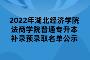 2022年湖北經濟學院法商學院普通專升本補錄預錄取名單公示