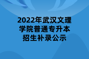 2022年武漢文理學(xué)院普通專升本招生補(bǔ)錄公示