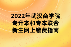 2022年武漢商學(xué)院專升本和專本聯(lián)合新生網(wǎng)上繳費(fèi)指南