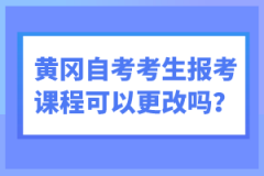 黃岡自考考生報考課程可以更改嗎？