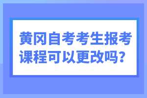 黃岡自考考生報(bào)考課程可以更改嗎？