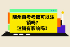 隨州自考考籍可以注銷(xiāo)嗎？注銷(xiāo)有影響嗎？