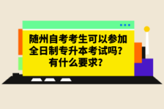 隨州自考考生可以參加全日制專(zhuān)升本考試嗎？有什么要求？