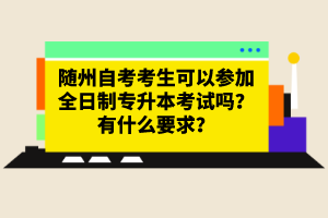 隨州自考考生可以參加全日制專(zhuān)升本考試嗎？有什么要求？