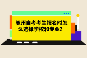 隨州自考考生報名時怎么選擇學校和專業(yè)？