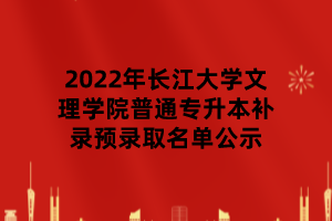 2022年長江大學(xué)文理學(xué)院普通專升本補(bǔ)錄預(yù)錄取名單公示