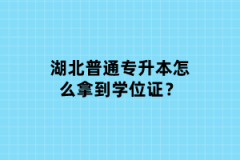 湖北普通專升本怎么拿到學位證？