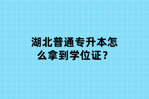 湖北普通專(zhuān)升本怎么拿到學(xué)位證？