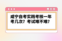 咸寧自考實踐考核一年考幾次？考試難不難？