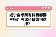 咸寧自考所有科目都要考嗎？考試科目如何選擇？