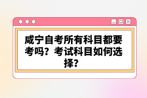 咸寧自考所有科目都要考嗎？考試科目如何選擇？