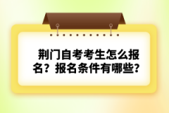 荊門自考考生怎么報(bào)名？報(bào)名條件有哪些？