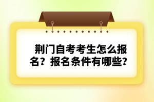 荊門自考考生怎么報名？報名條件有哪些？