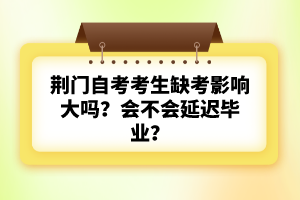 荊門自考考生缺考影響大嗎？會不會延遲畢業(yè)？