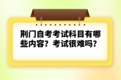 荊門自考考試科目有哪些內(nèi)容？考試很難嗎？