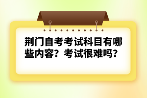 荊門自考考試科目有哪些內(nèi)容？考試很難嗎？