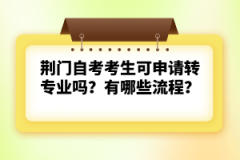 荊門自考考生可申請(qǐng)轉(zhuǎn)專業(yè)嗎？有哪些流程？