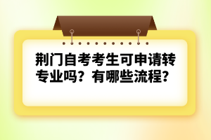 荊門自考考生可申請轉專業(yè)嗎？有哪些流程？