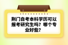 荊門自考本科學(xué)歷可以報(bào)考研究生嗎？哪個(gè)專業(yè)好些？