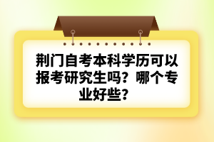 荊門自考本科學(xué)歷可以報(bào)考研究生嗎？哪個專業(yè)好些？