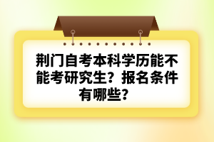 荊門自考本科學(xué)歷能不能考研究生？報(bào)名條件有哪些？