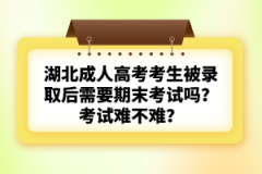 湖北成人高考考生被錄取后需要期末考試嗎？考試難不難？